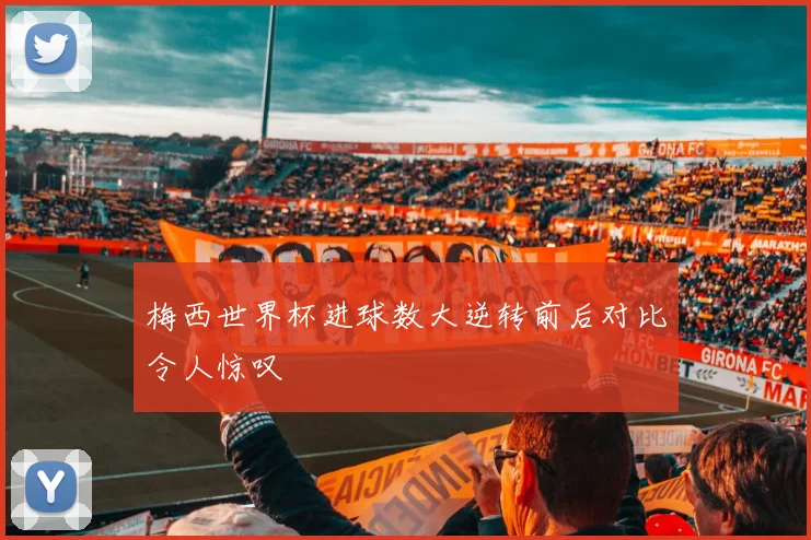 梅西世界杯进球数大逆转前后对比令人惊叹