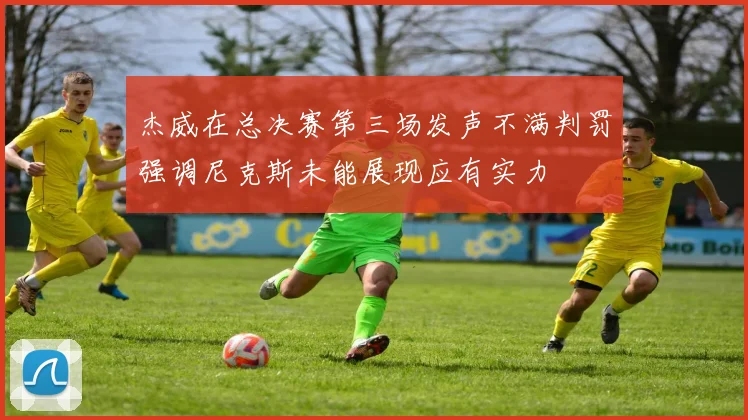 杰威在总决赛第三场发声不满判罚强调尼克斯未能展现应有实力