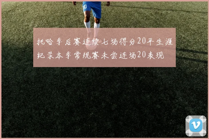 托哈季后赛连续七场得分20平生涯纪录本季常规赛未尝连场20表现