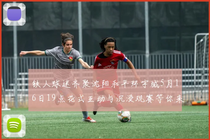 铁人球迷齐聚沈阳和平环宇城5月16日19点花式互动与沉浸观赛等你来参与