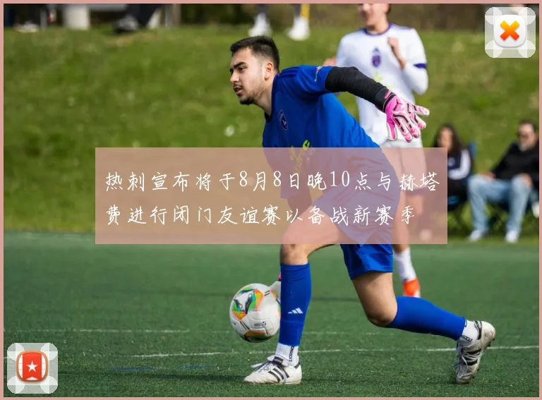 热刺宣布将于8月8日晚10点与赫塔费进行闭门友谊赛以备战新赛季