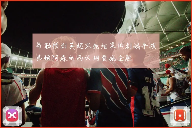 希勒预测英超末轮结果热刺战平埃弗顿阿森纳西汉姆曼城全胜