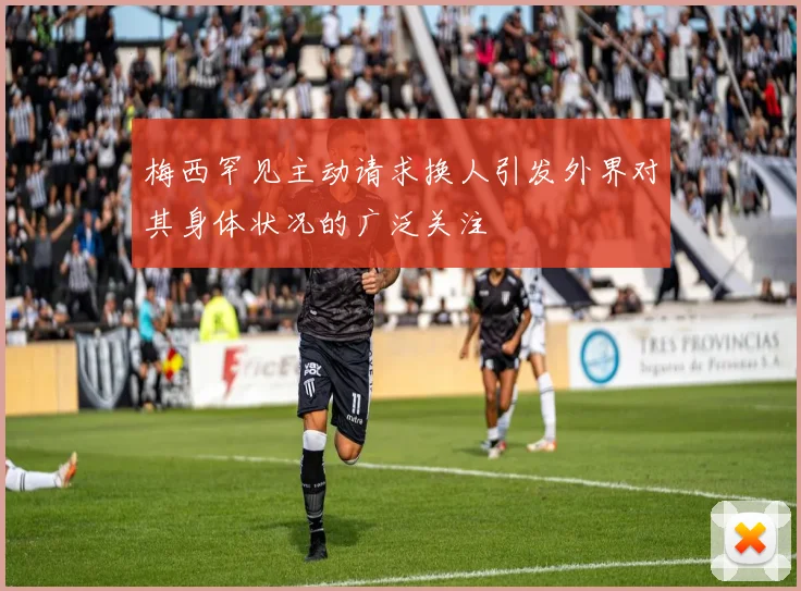 梅西罕见主动请求换人引发外界对其身体状况的广泛关注