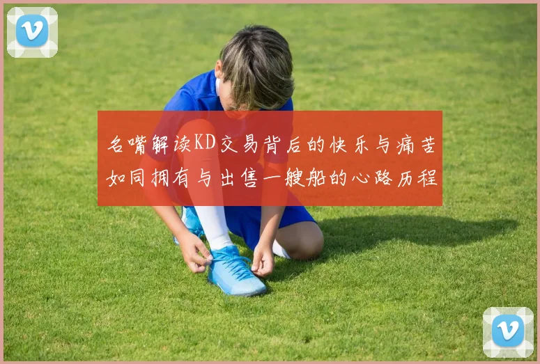 名嘴解读KD交易背后的快乐与痛苦如同拥有与出售一艘船的心路历程