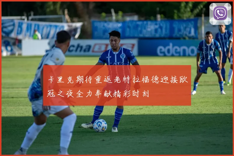卡里克期待重返老特拉福德迎接欧冠之夜全力奉献精彩时刻