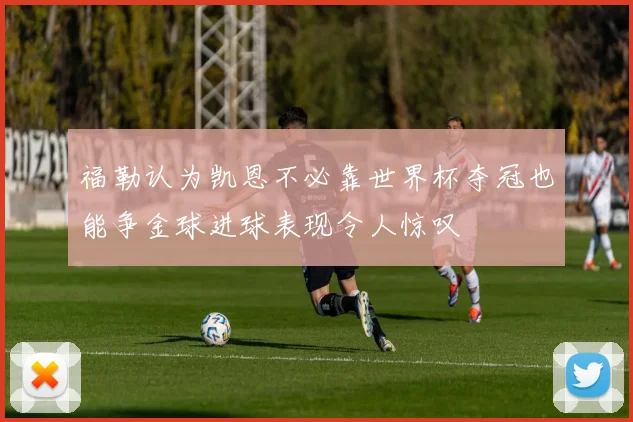 福勒认为凯恩不必靠世界杯夺冠也能争金球进球表现令人惊叹