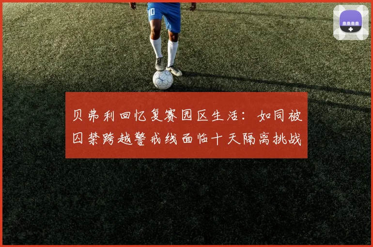 贝弗利回忆复赛园区生活：如同被囚禁跨越警戒线面临十天隔离挑战