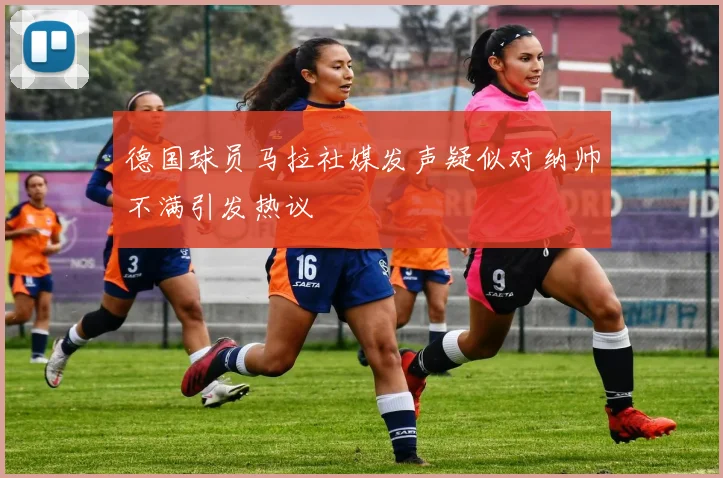 德国球员马拉社媒发声疑似对纳帅不满引发热议