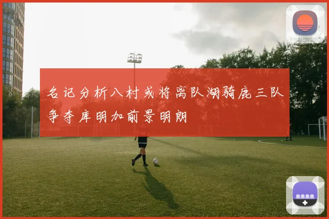 名记分析八村或将离队湖骑鹿三队争夺库明加前景明朗