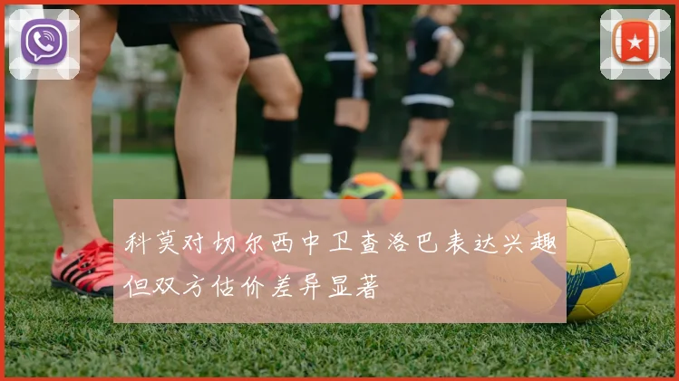 科莫对切尔西中卫查洛巴表达兴趣但双方估价差异显著